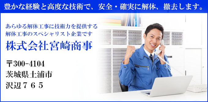 豊かな経験と高度な技術で、安全・確実に解体、撤去します。
あらゆる解体工事に技術力を提供する
解体工事のスペシャリスト企業です
株式会社宮崎商事
〒300-4104
茨城県土浦市
沢辺７６５